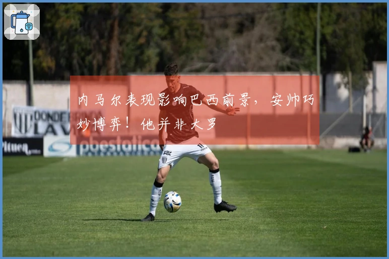 内马尔表现影响巴西前景，安帅巧妙博弈！他并非大罗