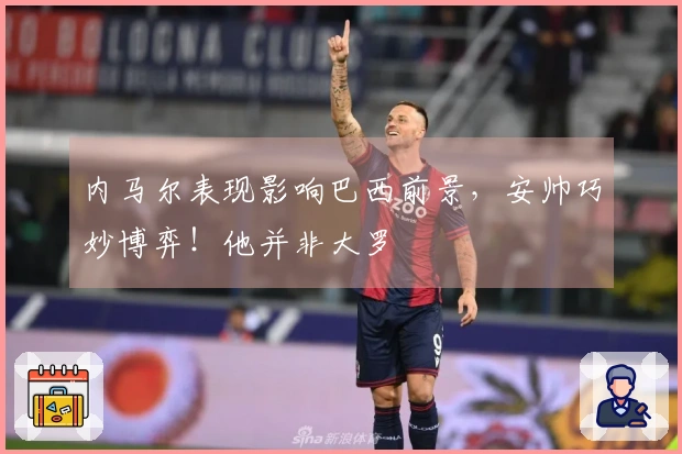 内马尔表现影响巴西前景，安帅巧妙博弈！他并非大罗