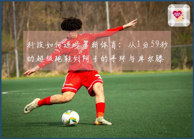 科技如何逐步革新体育：从1分59秒的超级跑鞋到阿卡的手环与库尔滕的聚酯线