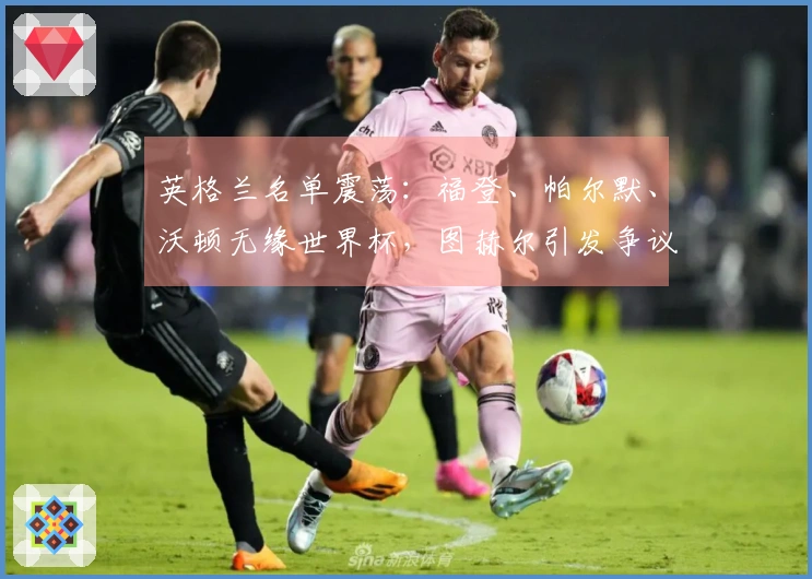 英格兰名单震荡：福登、帕尔默、沃顿无缘世界杯，图赫尔引发争议