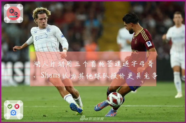 湖人计划用三个首轮签追逐字母哥，Shams认为其他球队报价更具竞争力