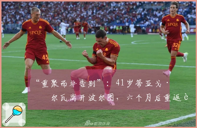 “重聚而非告别”：41岁蒂亚戈·席尔瓦离开波尔图，六个月后重返葡萄牙